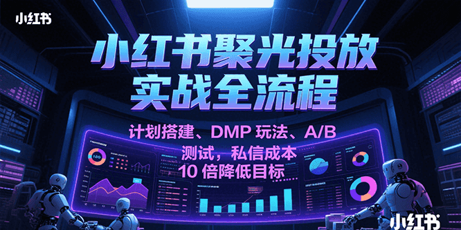 小红书聚光投放实战全流程，计划搭建、DMP玩法、A/B测试，私信成本10倍降低目标-靠谱项目库
