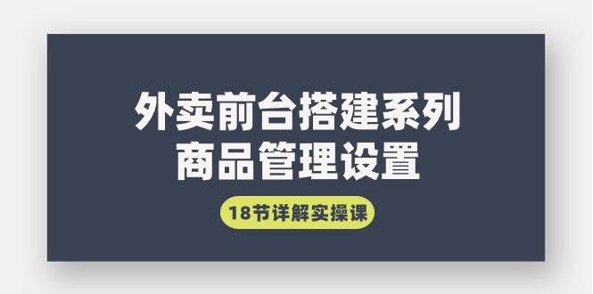 （9274期）外卖前台搭建系列｜商品管理设置，18节详解实操课-靠谱项目库