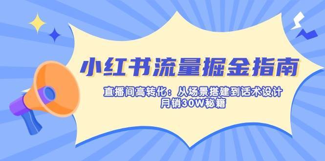 小红书流量掘金指南：直播间高转化：从场景搭建到话术设计，月销30W秘籍-靠谱项目库