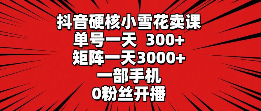 抖音硬核小雪花卖课,单号一天300+,矩阵一天3000+,一部手机0粉丝开播-靠谱项目库