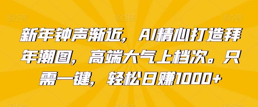 新年钟声渐近，AI精心打造拜年潮图，高端大气上档次。只需一键，轻松日赚1000+【揭秘】-靠谱项目库