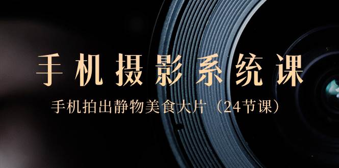 0基础-手机摄影系统课,手机拍出静物美食大片(24节课)-靠谱项目库