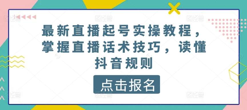 最新直播起号实操教程，掌握直播话术技巧，读懂抖音规则-靠谱项目库