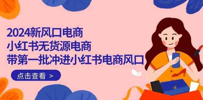 2024新风口电商，小红书无货源电商，带第一批冲进小红书电商风口（32节）-靠谱项目库
