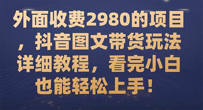 (7685期)外面收费2980的项目,抖音图文带货玩法详细教程,看完小白也能轻松上手!-靠谱项目库
