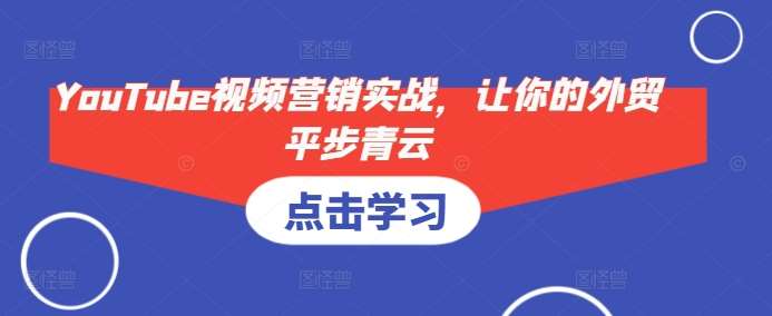 YouTube视频营销实战，让你的外贸平步青云-靠谱项目库