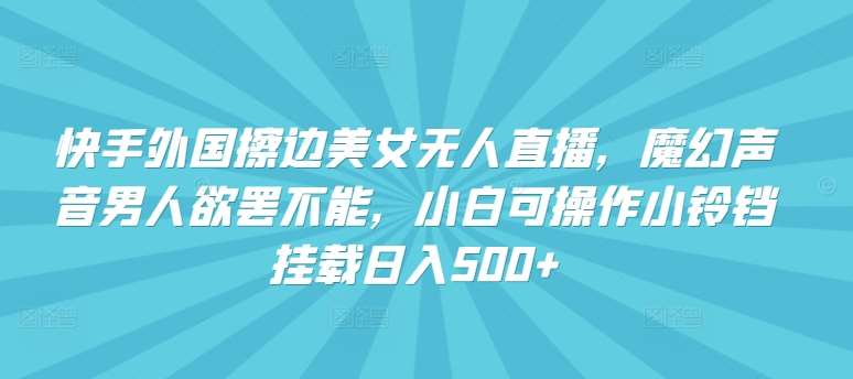 快手外国擦边美女无人直播，魔幻声音男人欲罢不能，小白可操作小铃铛挂载日入500+【揭秘】-靠谱项目库