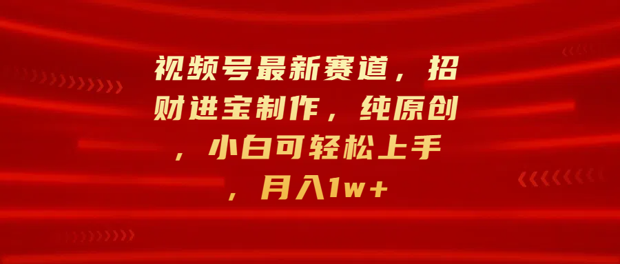 视频号最新赛道，招财进宝制作，纯原创，小白可轻松上手，月入1w+-靠谱项目库