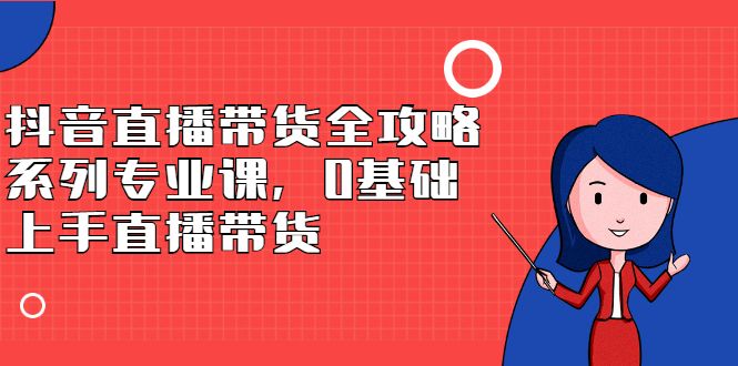 抖音直播带货全攻略系列专业课，0基础上手直播带货-靠谱项目库