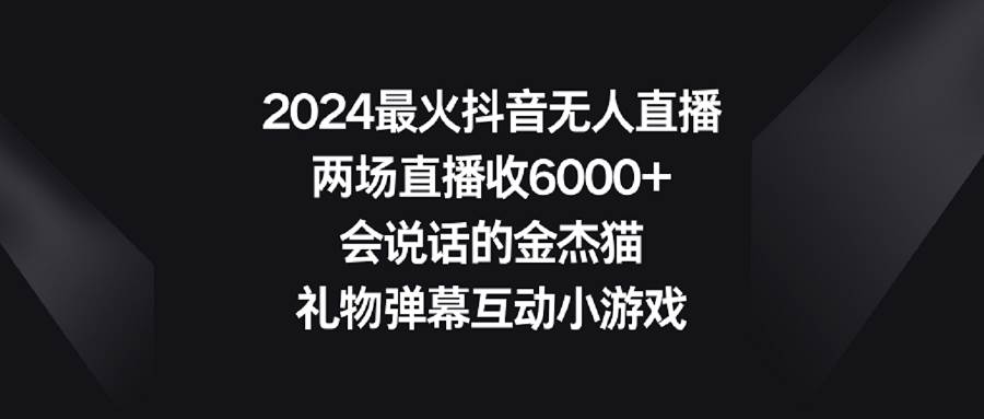 (9022期)2024最火抖音无人直播,两场直播收6000+会说话的金杰猫 礼物弹幕互动小游戏-靠谱项目库