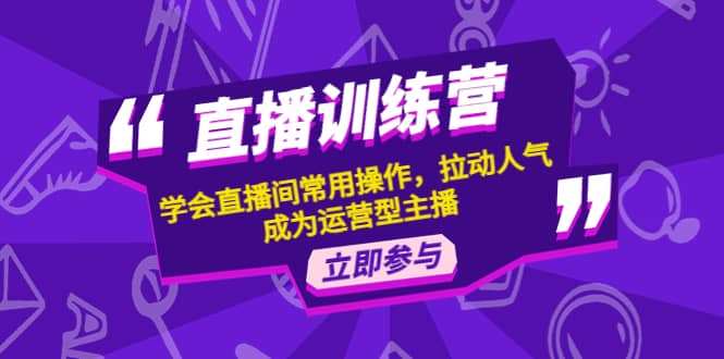 直播训练营:学会直播间常用操作,拉动人气,成为运营型主播-靠谱项目库