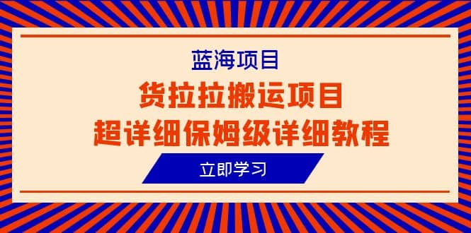蓝海项目，货拉拉搬运项目超详细保姆级详细教程（6节课）-靠谱项目库
