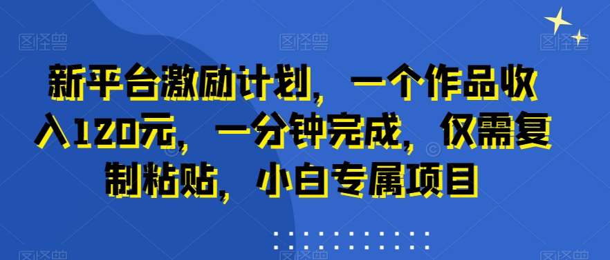 新平台激励计划，一个作品收入120元，一分钟完成，仅需复制粘贴，小白专属项目【揭秘】-靠谱项目库