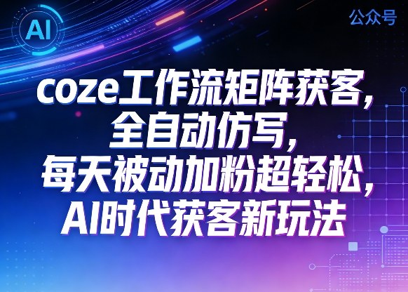 公众号coze工作流矩阵获客，全自动仿写，每天被动加粉超轻松，AI时代获客新玩法-靠谱项目库