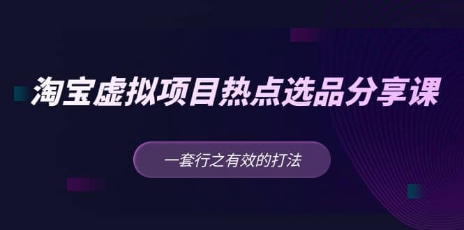 淘宝虚拟项目热点选品分享课:一套行之有效的打法-靠谱项目库