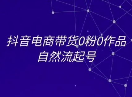 抖音电商带货0粉0作品自然流起号，抖音电商教程-靠谱项目库