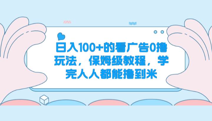 日入100+的看广告0撸玩法，保姆级教程，学完人人都能撸到米-靠谱项目库