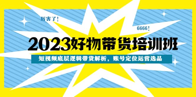 2023好物带货培训班：短视频底层逻辑带货解析，账号定位运营选品-靠谱项目库