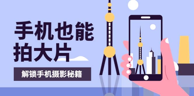 手机拍摄课：如何用手机拍出专业级短视频，一图胜千言，视频胜千图-靠谱项目库