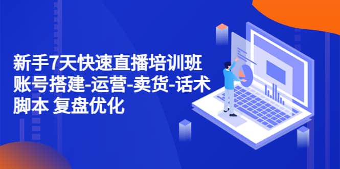 新手7天快速直播培训班：账号搭建-运营-卖货-话术 复盘优化（14节）-靠谱项目库