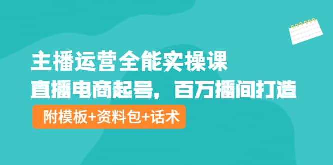主播运营全能实操课:直播电商起号,百万播间打造(附模板+资料包+话术)-靠谱项目库