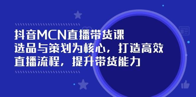 抖音MCN直播带货课：选品与策划为核心, 打造高效直播流程, 提升带货能力-靠谱项目库