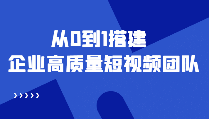 老板必学12节课，教你从0到1搭建企业高质量短视频团队，解决你的搭建难题-靠谱项目库