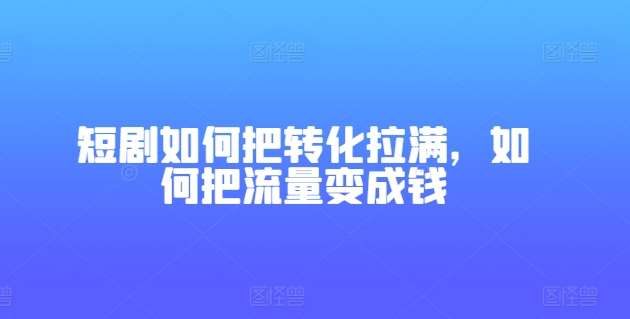 短剧如何把转化拉满，如何把流量变成钱-靠谱项目库