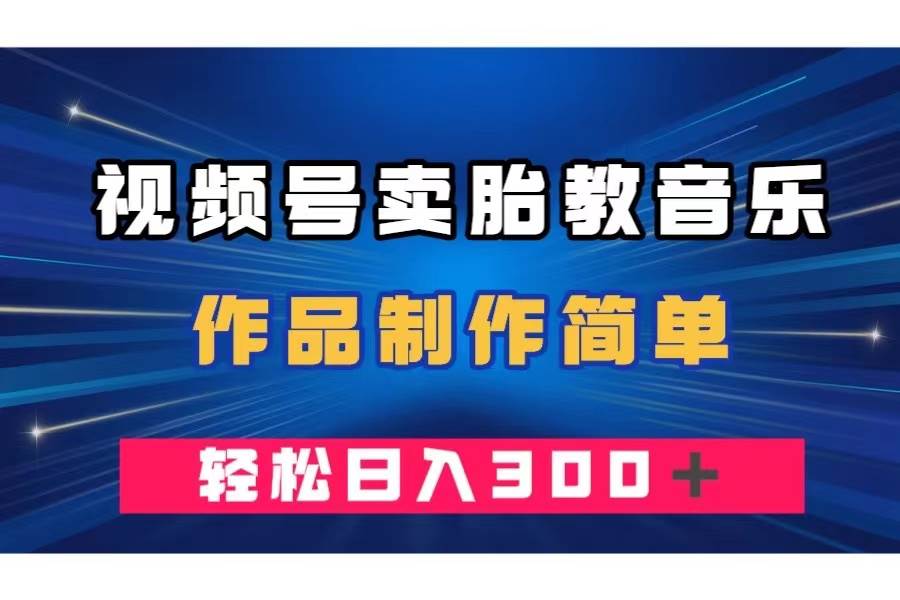 视频号卖胎教音乐，作品制作简单，一单49，轻松日入300＋-靠谱项目库