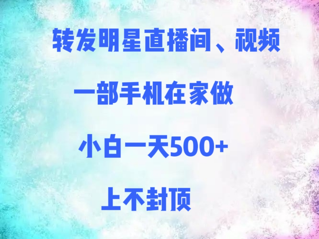 转发明星直播间、视频,一部手机在家做,小白一天500+,上不封顶-靠谱项目库