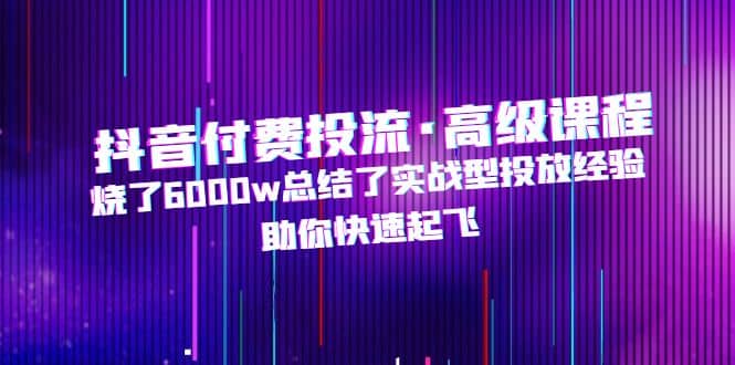 抖音付费投流·高级课程,烧了6000w总结了实战型投放经验,助你快速起飞-靠谱项目库