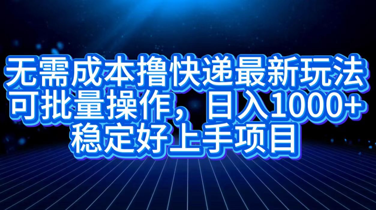 无需成本撸快递最新玩法,可批量操作，日入1000+，稳定好上手项目-靠谱项目库