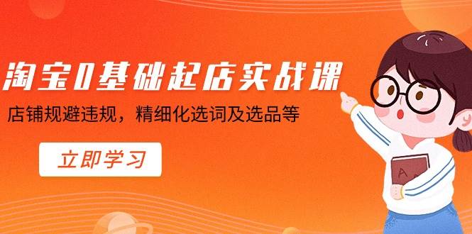 （8875期）淘宝0基础起店实操课，店铺规避违规，精细化选词及选品等-靠谱项目库