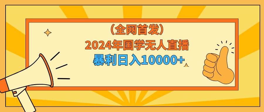 (9146期)2024年国学无人直播暴力日入10000+小白也可操作-靠谱项目库