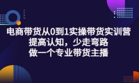 电商带货从0到1实操带货实训营:提高认知,少走弯路,做一个专业带货主播-靠谱项目库