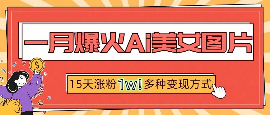 一月爆火ai美女图片,短视频热门玩法,15天涨粉1W多变现方式,深度解析!-靠谱项目库