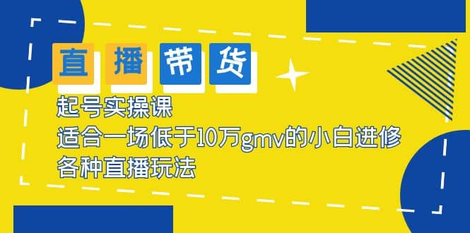 2023直播带货起号实操课,适合一场低于·10万gmv的小白进修 各种直播玩法-靠谱项目库