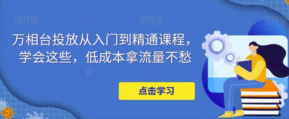 万相台投放·新手到精通课程，学会这些，低成本拿流量不愁-靠谱项目库
