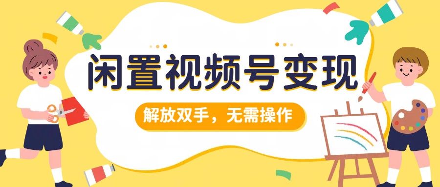 闲置视频号变现，搞钱项目再升级，解放双手，无需操作，最高单日500+-靠谱项目库