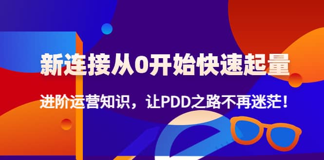 新连接从0开始快速起量：进阶运营知识，让PDD之路不再迷茫-靠谱项目库