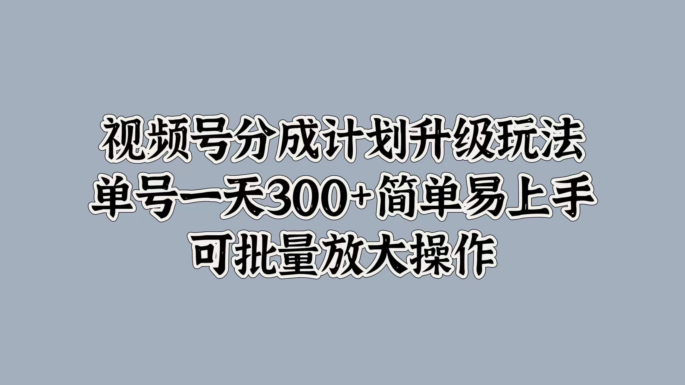 视频号分成计划升级玩法,单号一天300+简单易上手,可批量放大操作-靠谱项目库
