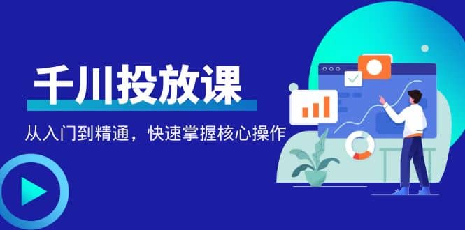 千万级直播操盘手带你玩转千川投放：从入门到精通，快速掌握核心操作-靠谱项目库