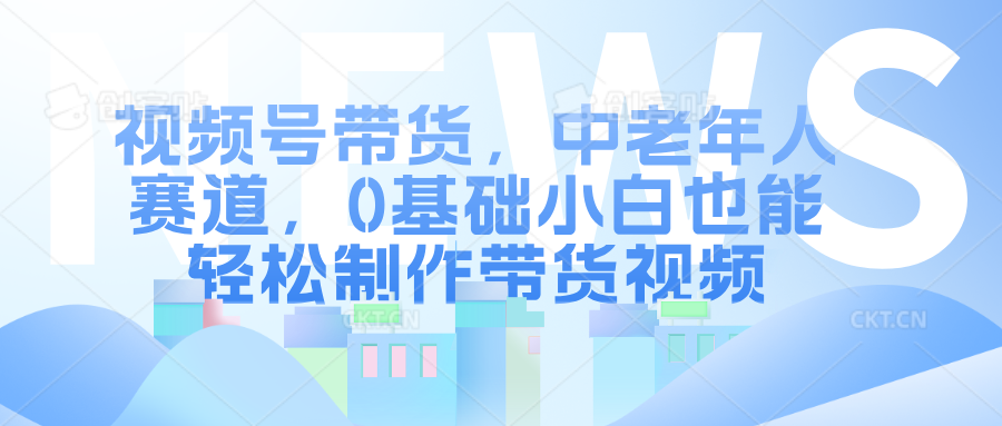 视频号带货，中老年人赛道，0基础小白也能轻松制作带货视频-靠谱项目库