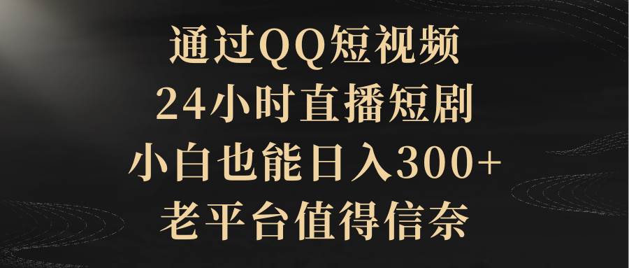 （9241期）通过QQ短视频、24小时直播短剧，小白也能日入300+，老平台值得信奈-靠谱项目库