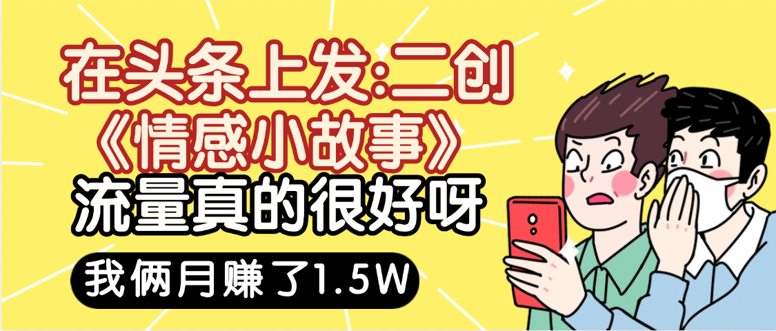 惊叹!在头条上发:二创《情感小故事》流量超级爆,我俩月单号赚了1.5W,熟悉后可以多账户操作哦!-靠谱项目库