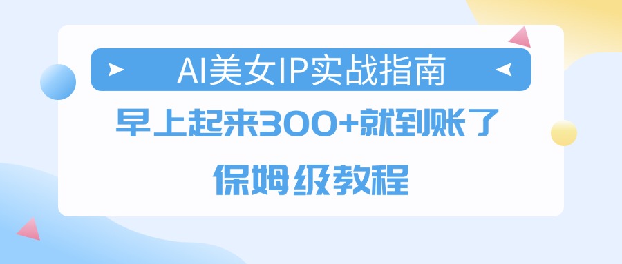 AI美女IP实战指南，早上起来300+就到账了，保姆级教程-靠谱项目库