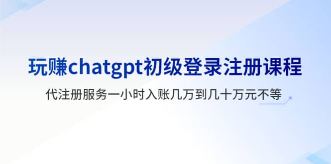 玩赚chatgpt初级登录注册课程，代注册服务一小时入账几万到几十万元不等-靠谱项目库