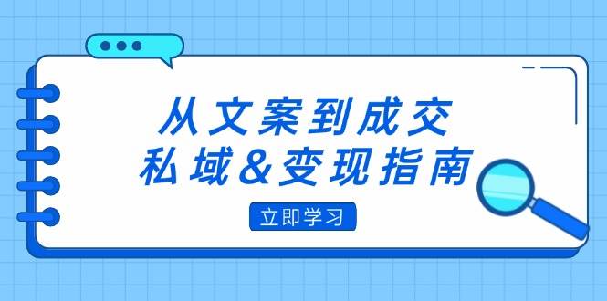 (12641期)从文案到成交,私域&变现指南:朋友圈策略+文案撰写+粉丝运营实操-靠谱项目库