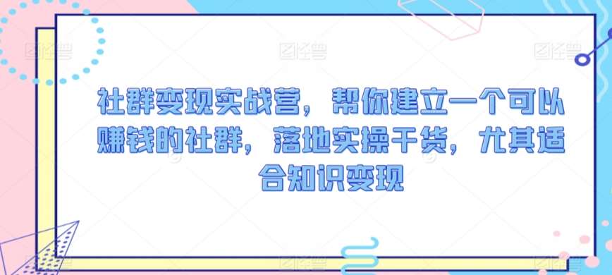 社群变现实战营，帮你建立一个可以赚钱的社群，落地实操干货，尤其适合知识变现-靠谱项目库