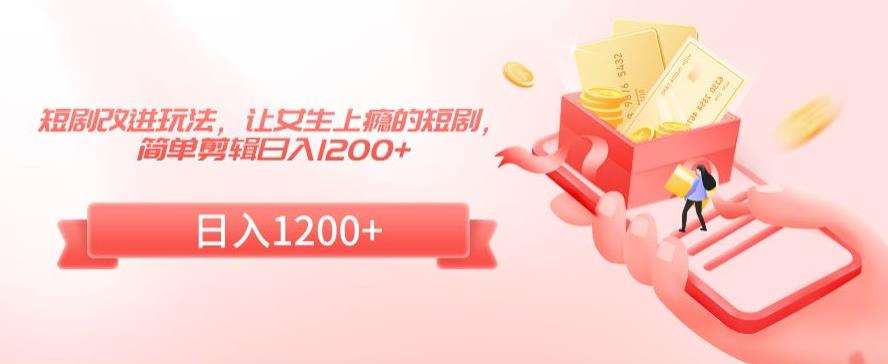 短剧改进玩法，让女生上瘾的短剧，简单剪辑日入1200+【揭秘】-靠谱项目库